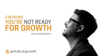 5 REASONS
@JeremiahGardner
FOR GROWTH
YOU’RE NOT READY
gettalk.at/growth
 