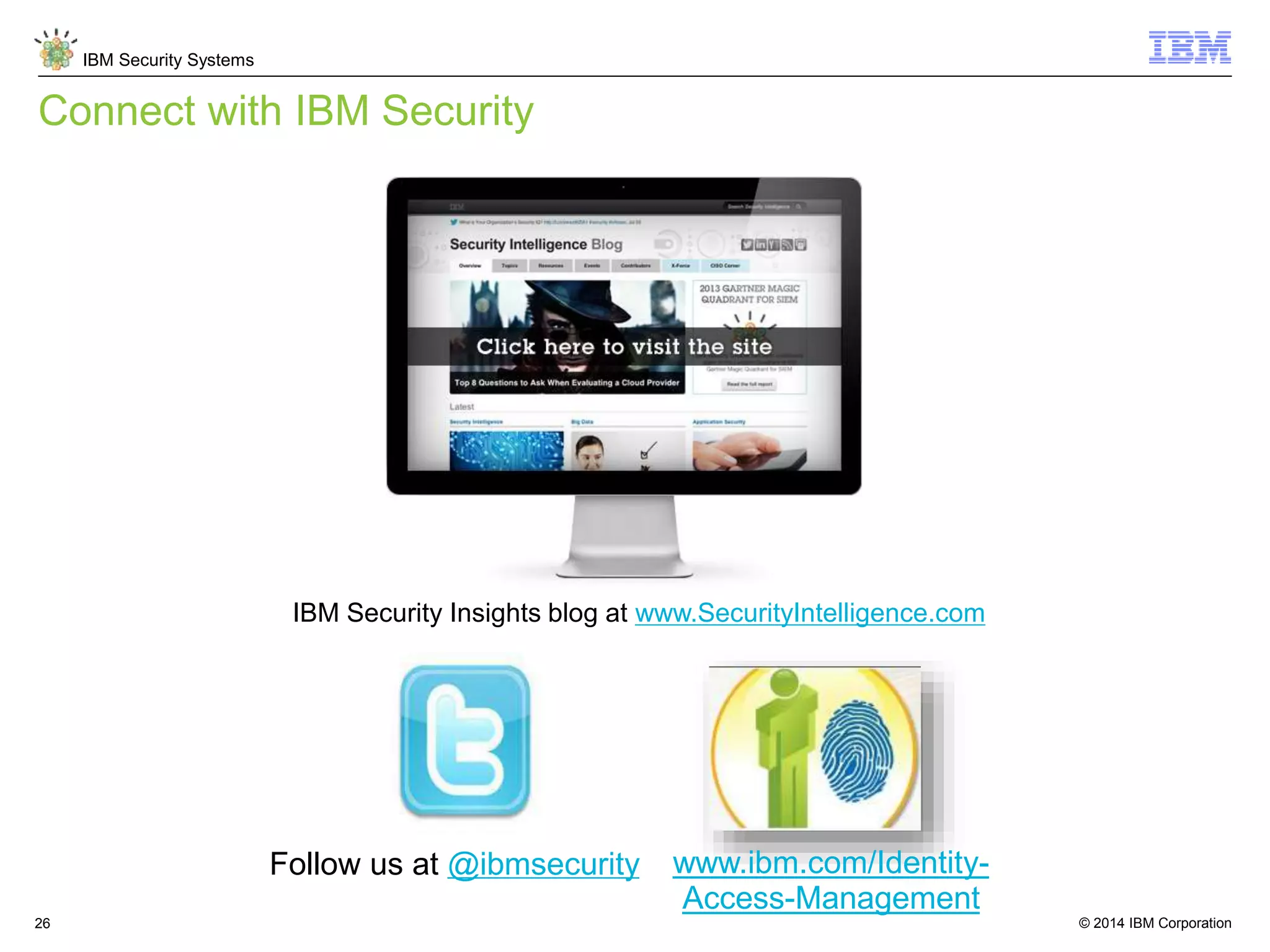 © 2014 IBM Corporation
IBM Security Systems
26
Connect with IBM Security
IBM Security Insights blog at www.SecurityIntelligence.com
www.ibm.com/Identity-
Access-Management
Follow us at @ibmsecurity
 