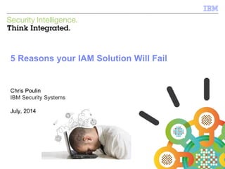 1 © 2013 IBM Corporation
IBM Security Systems
Chris Poulin
IBM Security Systems
July, 2014
5 Reasons your IAM Solution Will Fail
 