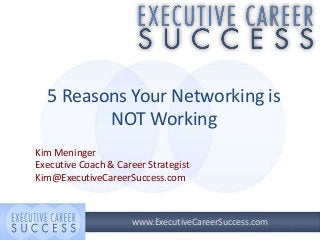 5 Reasons Your Networking is
NOT Working
Kim Meninger
Executive Coach & Career Strategist
Kim@ExecutiveCareerSuccess.com

www.ExecutiveCareerSuccess.com

 