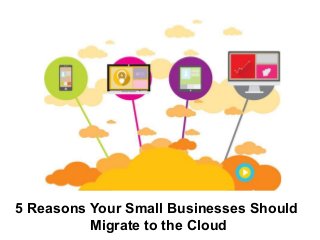 5 Reasons Your Small Businesses Should
Migrate to the Cloud
 