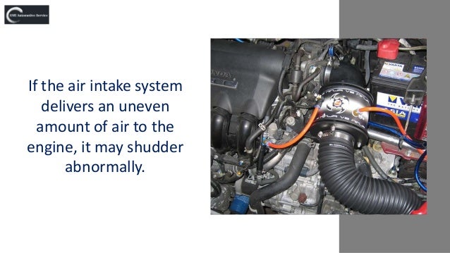 If the air intake system
delivers an uneven
amount of air to the
engine, it may shudder
abnormally.
 