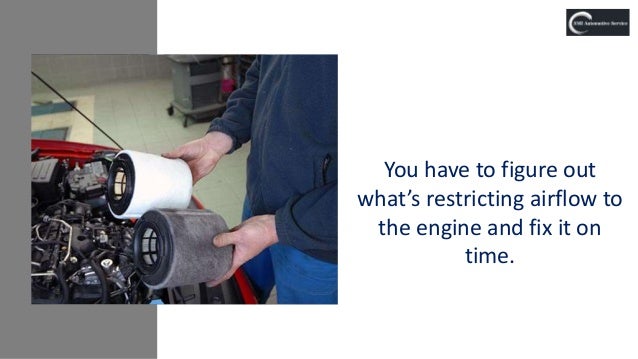 You have to figure out
what’s restricting airflow to
the engine and fix it on
time.
 