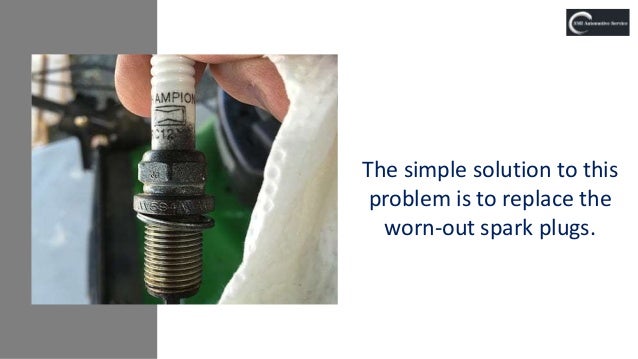 The simple solution to this
problem is to replace the
worn-out spark plugs.
 
