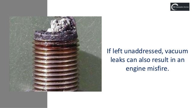 If left unaddressed, vacuum
leaks can also result in an
engine misfire.
 
