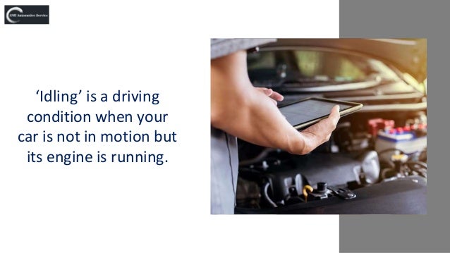 ‘Idling’ is a driving
condition when your
car is not in motion but
its engine is running.
 