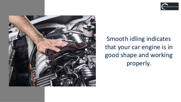 Smooth idling indicates
that your car engine is in
good shape and working
properly.
 