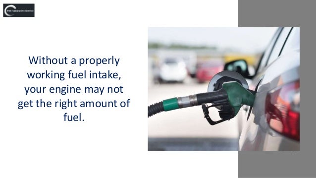 Without a properly
working fuel intake,
your engine may not
get the right amount of
fuel.
 