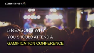 5 REASONS WHY
YOU SHOULD ATTEND A
GAMIFICATION CONFERENCE
 