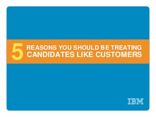 CANDIDATES LIKE CUSTOMERS
REASONS YOU SHOULD BE TREATING
5
 