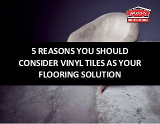 5 REASONS YOU SHOULD
CONSIDER VINYL TILES AS YOUR
FLOORING SOLUTION
 