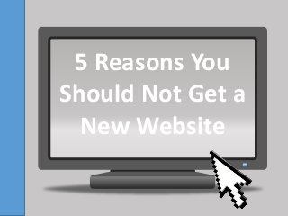 5 Reasons You
Should Not Get a
New Website
 