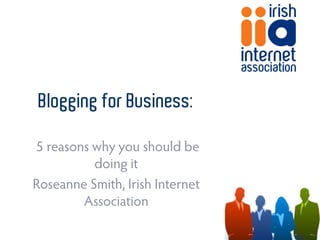 Blogging for Business:

5 reasons why you should be
          doing it
Roseanne Smith, Irish Internet
        Association
 