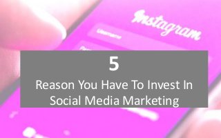5
Reason You Have To Invest In
Social Media Marketing
 