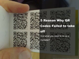 5 Reason Why QR
Codes Failed to take
off
And what you need to do as a
marketer?
Picture Credits http://www.smoothplanet.com/album/20070522/20102007032.jpg
 