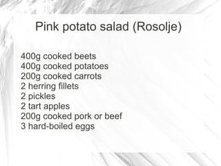 Pink potato salad (Rosolje)

400g cooked beets
400g cooked potatoes
200g cooked carrots
2 herring fillets
2 pickles
2 tart apples
200g cooked pork or beef
3 hard-boiled eggs
 