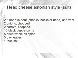 Head cheese estonian style (sült)

2,5 bone-in pork (shanks, hocks or head) and veal
2 onions, chopped
2 carrots, chopped
10 black peppercorns
5 dried whole all-spice
3 bay leaves
1 tbsp salt
 