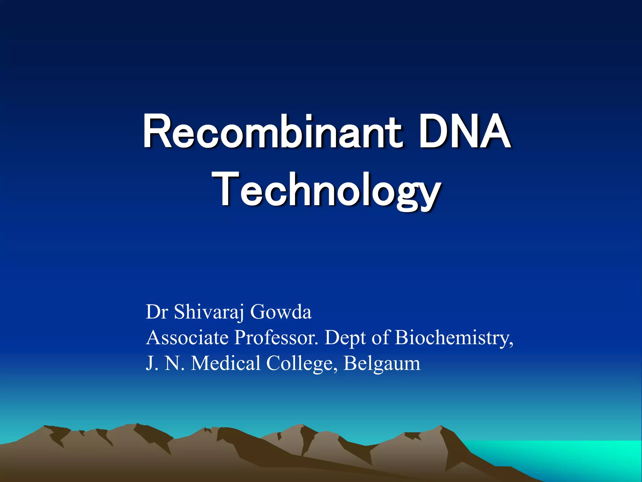 Recombinant DNA
Technology
Dr Shivaraj Gowda
Associate Professor. Dept of Biochemistry,
J. N. Medical College, Belgaum
 
