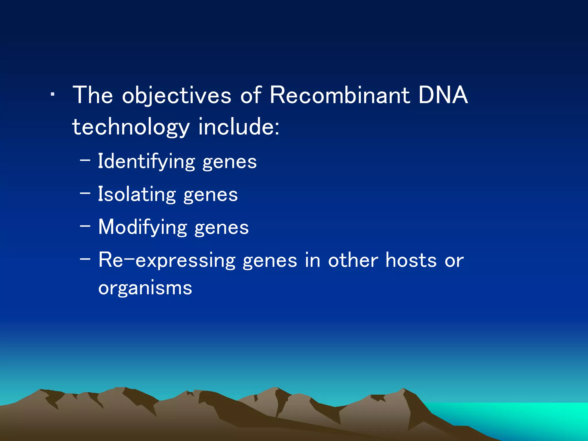 • The objectives of Recombinant DNA
technology include:
– Identifying genes
– Isolating genes
– Modifying genes
– Re-expressing genes in other hosts or
organisms
 