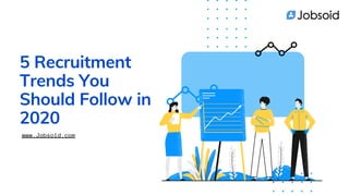 5 Recruitment
Trends You
Should Follow in
2020
www.Jobsoid.com
 