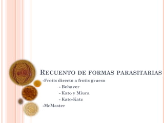 RECUENTO DE FORMAS PARASITARIAS
-Frotis directo a frotis grueso
- Behaver
- Kato y Miura
- Kato-Katz
-McMaster
 
