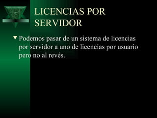LICENCIAS POR
         SERVIDOR
w   Podemos pasar de un sistema de licencias
    por servidor a uno de licencias por usuario
    pero no al revés.
 