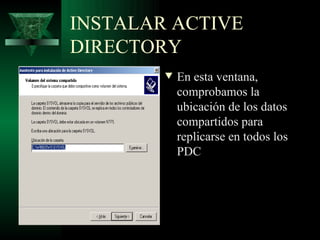 INSTALAR ACTIVE
DIRECTORY
        w   En esta ventana,
            comprobamos la
            ubicación de los datos
            compartidos para
            replicarse en todos los
            PDC
 