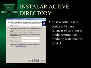 INSTALAR ACTIVE
DIRECTORY
        w   Se nos solicita una
            contraseña para
            arrancar el servidor en
            modo remoto o en
            modo de restauración
            de AD.
 