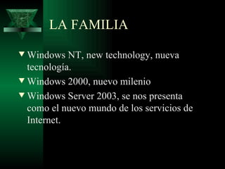 LA FAMILIA
w Windows NT, new technology, nueva
  tecnología.
w Windows 2000, nuevo milenio

w Windows Server 2003, se nos presenta
  como el nuevo mundo de los servicios de
  Internet.
 