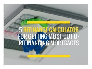 5 REFINANCE CALCULATOR
FOR GETTING MOST OUT OF
REFINANCING MORTGAGES
 
