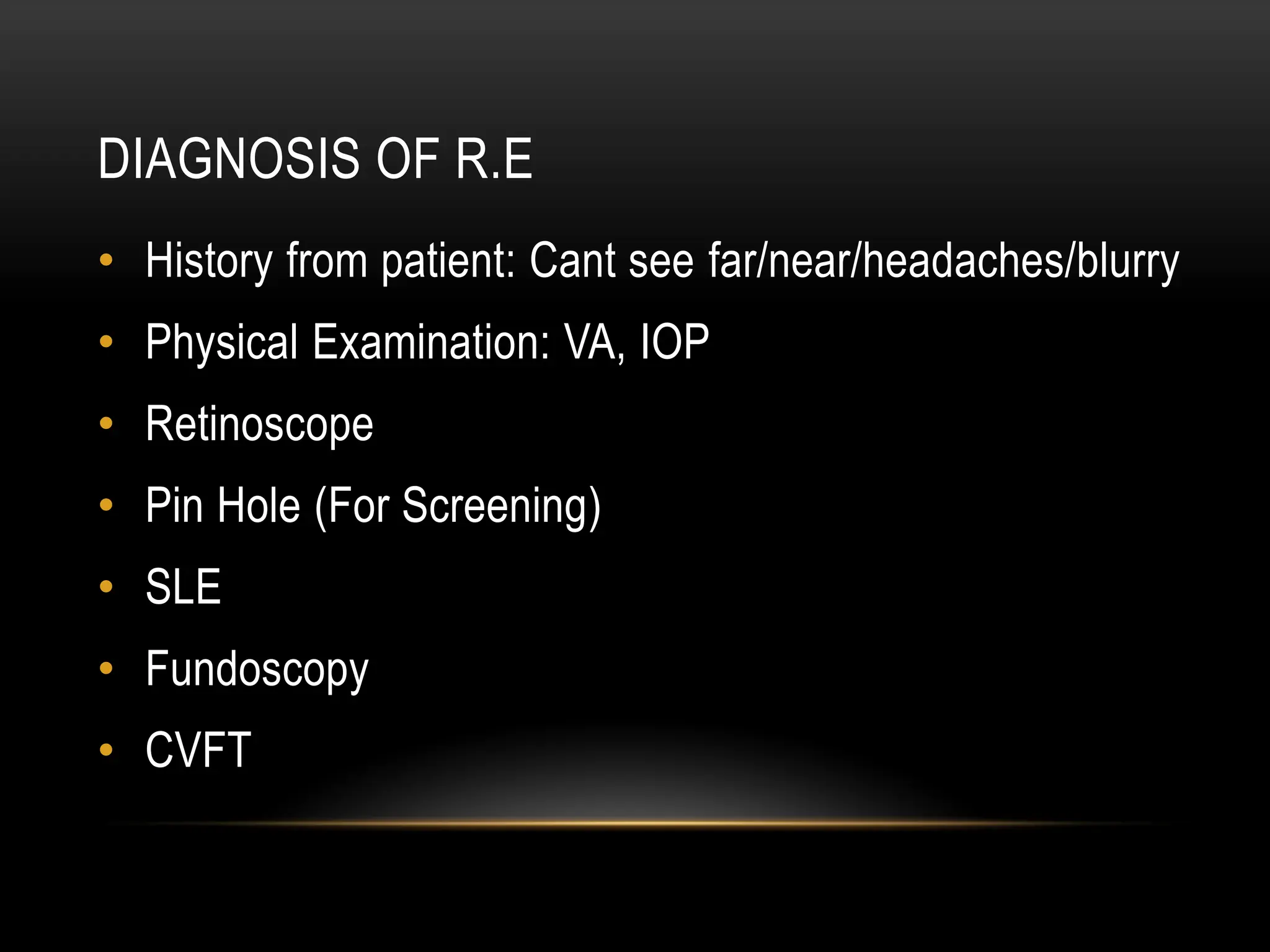 DIAGNOSIS OF R.E
• History from patient: Cant see far/near/headaches/blurry
• Physical Examination: VA, IOP
• Retinoscope
• Pin Hole (For Screening)
• SLE
• Fundoscopy
• CVFT
 