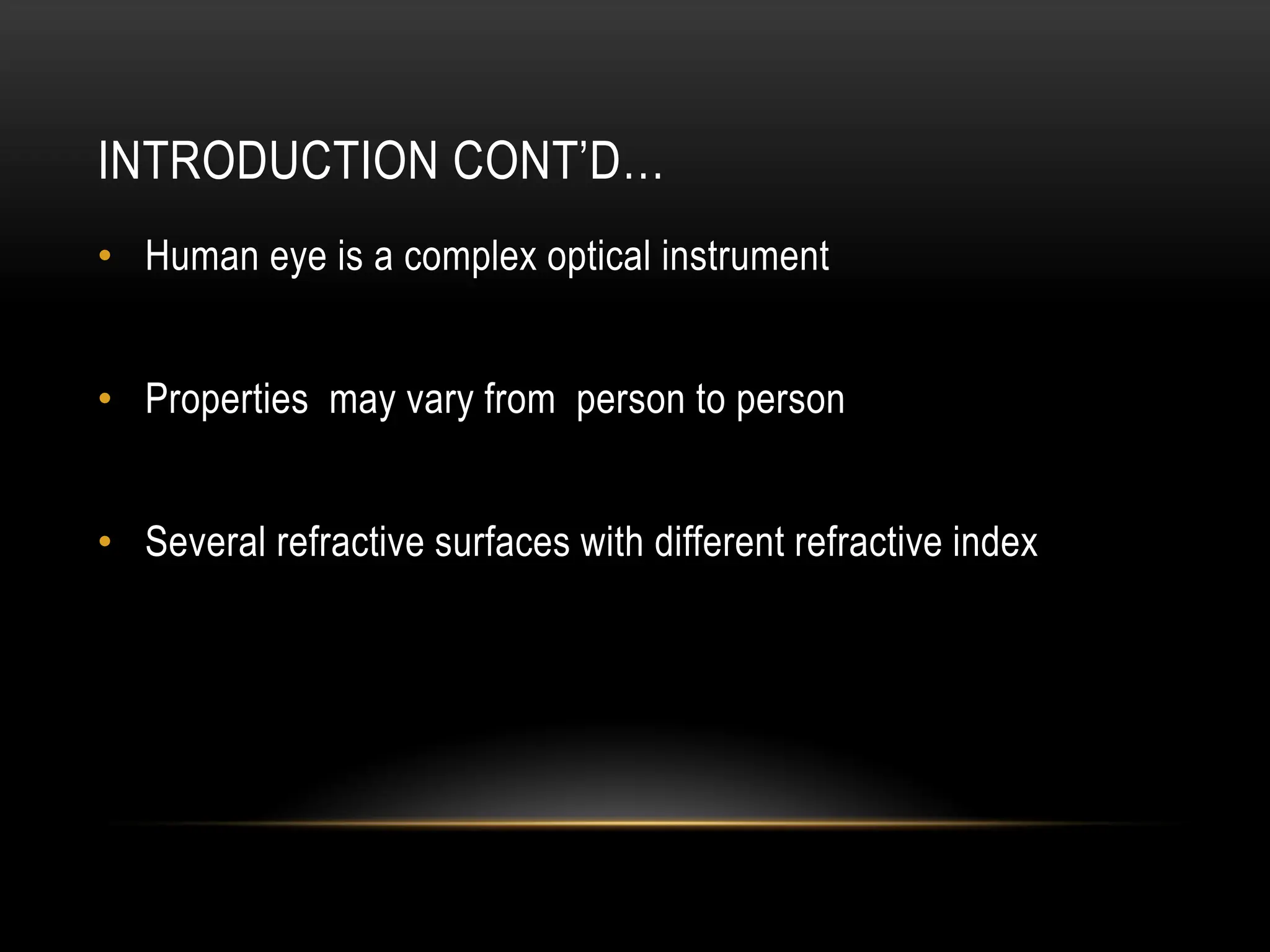 INTRODUCTION CONT’D…
• Human eye is a complex optical instrument
• Properties may vary from person to person
• Several refractive surfaces with different refractive index
 