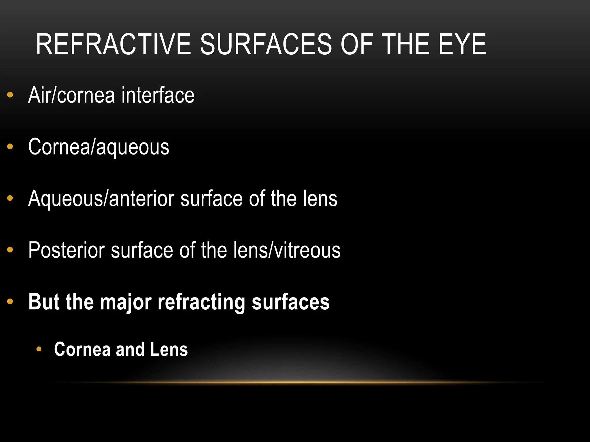 REFRACTIVE SURFACES OF THE EYE
• Air/cornea interface
• Cornea/aqueous
• Aqueous/anterior surface of the lens
• Posterior surface of the lens/vitreous
• But the major refracting surfaces
• Cornea and Lens
 