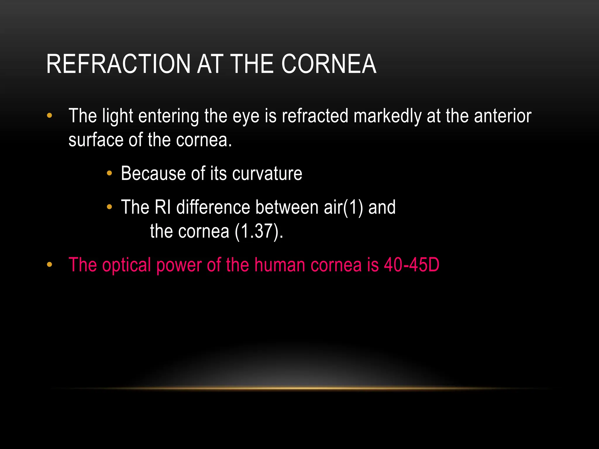 REFRACTION AT THE CORNEA
• The light entering the eye is refracted markedly at the anterior
surface of the cornea.
• Because of its curvature
• The RI difference between air(1) and
the cornea (1.37).
• The optical power of the human cornea is 40-45D
 