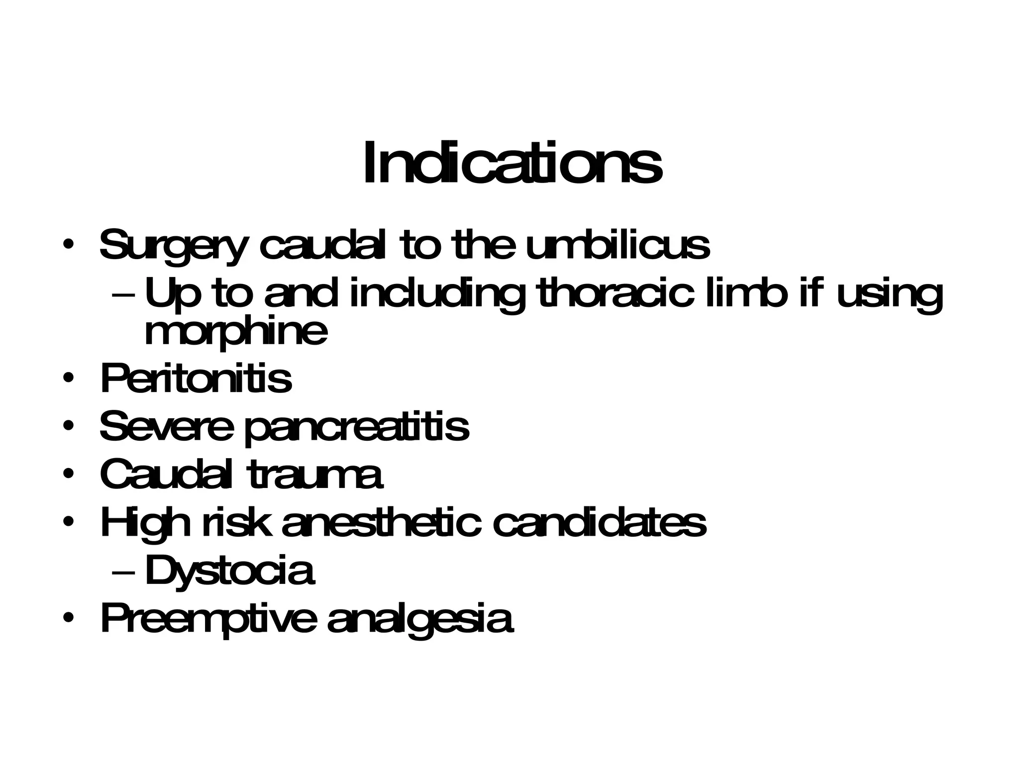 Indications Surgery caudal to the umbilicus Up to and including thoracic limb if using morphine Peritonitis Severe pancreatitis Caudal trauma High risk anesthetic candidates Dystocia Preemptive analgesia 