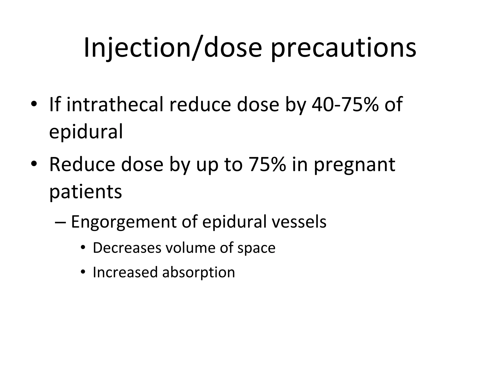 Injection/dose precautions If intrathecal reduce dose by 40-75% of epidural Reduce dose by up to 75% in pregnant patients Engorgement of epidural vessels Decreases volume of space Increased absorption 