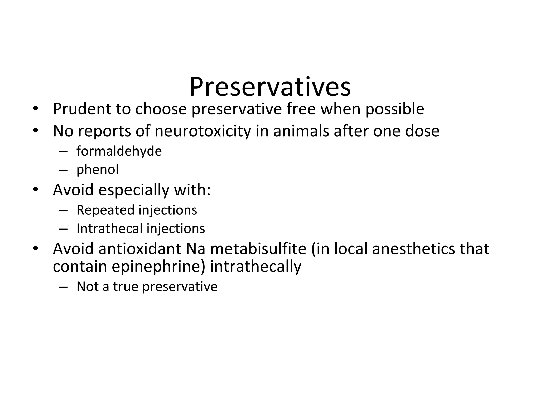 Preservatives Prudent to choose preservative free when possible No reports of neurotoxicity in animals after one dose formaldehyde phenol Avoid especially with: Repeated injections Intrathecal injections Avoid antioxidant Na metabisulfite (in local anesthetics that contain epinephrine) intrathecally Not a true preservative 