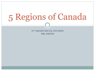 6 TH  GRADE SOCIAL STUDIES MR. SMITH 5 Regions of Canada 