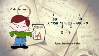 Calculemos:
Rpta: Empleara 9 días.
X *750 *8 = 𝟏𝟓 ∗ 𝟒𝟎𝟎 ∗ 𝟗
𝟓𝟎
𝟏
𝟏 𝟏
𝟏
𝟓𝟎
X = 𝟗
 