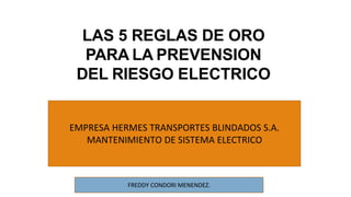 LAS 5 REGLAS DE ORO
PARA LA PREVENSION
DEL RIESGO ELECTRICO
MICHAEL STIVEN ECHEVERRY TRUJILLO
EMPRESA HERMES TRANSPORTES BLINDADOS S.A.
MANTENIMIENTO DE SISTEMA ELECTRICO
FREDDY CONDORI MENENDEZ.
 