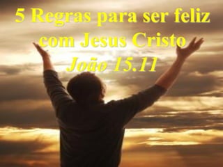 5 Regras para ser feliz
   com Jesus Cristo
     João 15.11



                      1
 