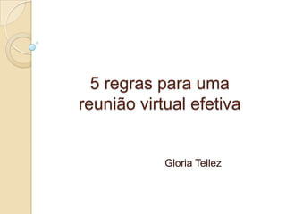 5 regras para uma
reunião virtual efetiva
Gloria Tellez
 