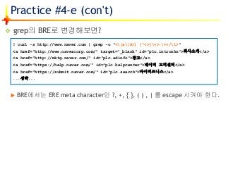 Practice #4-e (con't)
 grep의 BRE로 변경해보면?
 BRE에서는 ERE meta character인 ?, +, { }, ( ) , | 를 escape 시켜야 한다.
$ curl -s http:...