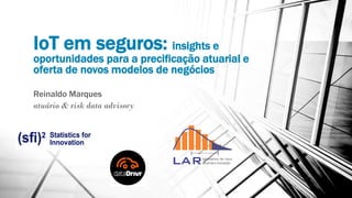 IoT em seguros: insights e
oportunidades para a precificação atuarial e
oferta de novos modelos de negócios
Reinaldo Marques
atuário & risk data advisory
 