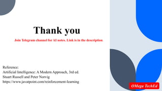 Thank you
Reference:
Artificial Intelligence: A Modern Approach, 3rd ed.
Stuart Russell and Peter Norvig
https://www.javatpoint.com/reinforcement-learning
Join Telegram channel for AI notes. Link is in the description.
OMega TechEd
 