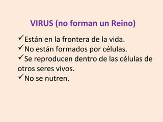 Están en la frontera de la vida.
No están formados por células.
Se reproducen dentro de las células de
otros seres vivos.
No se nutren.
VIRUS (no forman un Reino)
 