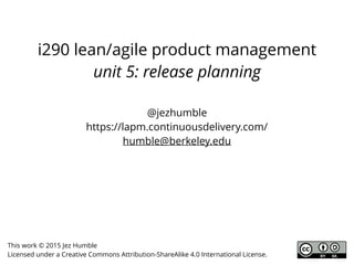 i290 lean/agile product management
unit 5: planning and managing releases
@jezhumble
https://lapm.continuousdelivery.com/
humble@berkeley.edu
This work © 2015 Jez Humble
Licensed under a Creative Commons Attribution-ShareAlike 4.0 International License.
 