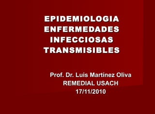 EPIDEMIOLOGIA ENFERMEDADES INFECCIOSAS TRANSMISIBLES Prof. Dr. Luis Martínez Oliva REMEDIAL USACH 17/11/2010 
