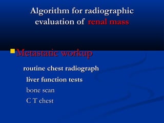 Algorithm for radiographicAlgorithm for radiographic
evaluation ofevaluation of renal massrenal mass
Metastatic workupMetastatic workup
routine chest radiographroutine chest radiograph
liver function testsliver function tests
bone scanbone scan
C T chestC T chest
 