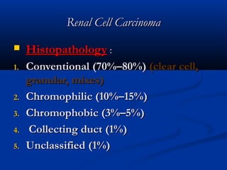 Renal Cell CarcinomaRenal Cell Carcinoma
 HistopathologyHistopathology ::
1.1. ConventionalConventional ((70%–80%70%–80%)) (clear cell,(clear cell,
granular, mixes)granular, mixes)
2.2. Chromophilic (10%–15%)Chromophilic (10%–15%)
3.3. Chromophobic (3%–5%)Chromophobic (3%–5%)
4.4. Collecting ductCollecting duct ((1%1%))
5.5. UnclassifiedUnclassified ((1%1%))
 